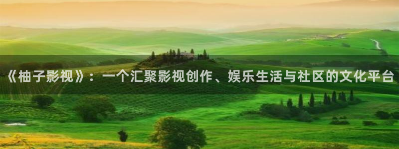 凤囚凰免费观看全集西瓜：《柚子影视》：一个汇聚影视创作、娱乐生活与社区的文化平台