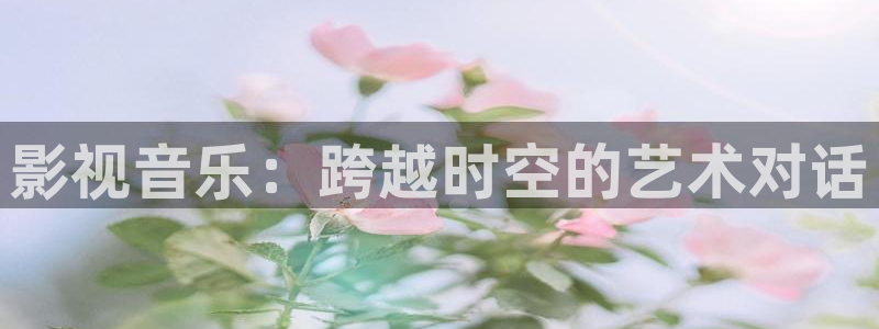 西瓜影院不卡：影视音乐：跨越时空的艺术对话