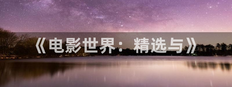 西瓜视频在线：《电影世界：精选与》